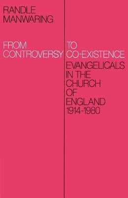 From Controversy to Co-Existence: Evangelicals in the Church of England 1914-1980 by Manwaring, Randle