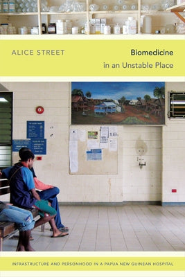 Biomedicine in an Unstable Place: Infrastructure and Personhood in a Papua New Guinean Hospital by Street, Alice