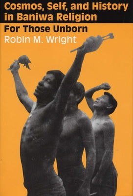 Cosmos, Self, and History in Baniwa Religion: For Those Unborn by Wright, Robin M.