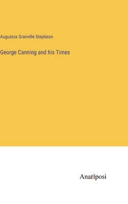 George Canning and his Times by Steplaton, Augustus Granville