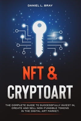 NFT and Cryptoart: The Complete Guide to Successfully Invest in, Create and Sell Non-Fungible Tokens in the Digital Art Market by Bray, Daniel L.