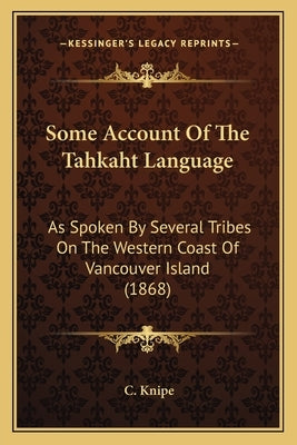 Some Account of the Tahkaht Language: As Spoken by Several Tribes on the Western Coast of Vancouver Island (1868) by Knipe, C.
