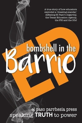 Bombshell in the Barrio: How educators exploded a "cheating scandal" and defeated the FBI, DOJ, the Texas Education Agency and El Paso's oligar by Parrhesia Press, El Paso