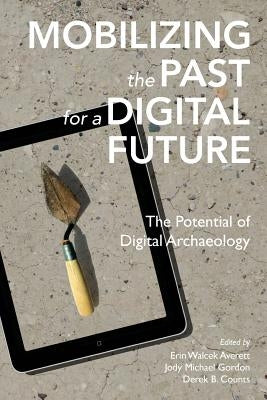 Mobilizing the Past for a Digital Future: The Potential of Digital Archaeology by Gordon, Jody Michael