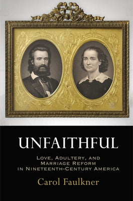 Unfaithful: Love, Adultery, and Marriage Reform in Nineteenth-Century America by Faulkner, Carol