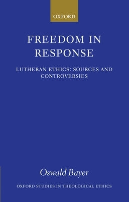 Freedom in Response: Lutheran Ethics: Sources and Controversies by Bayer, Oswald