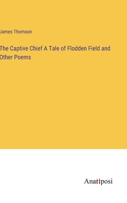 The Captive Chief A Tale of Flodden Field and Other Poems by Thomson, James