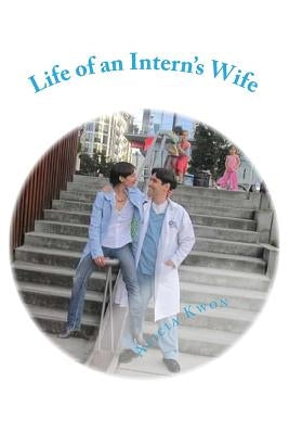 Life of an Intern's Wife: Life, Medicine, Parenthood, and above all, Love in my Husband's First Year of Residency by Kwon, Alicia