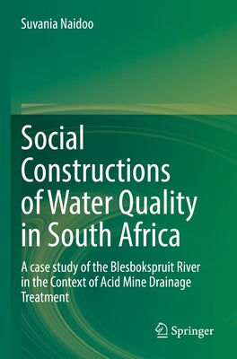 Social Constructions of Water Quality in South Africa: A Case Study of the Blesbokspruit River in the Context of Acid Mine Drainage Treatment by Naidoo, Suvania