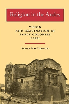 Religion in the Andes: Vision and Imagination in Early Colonial Peru by MacCormack, Sabine