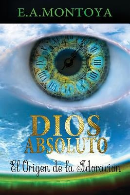 Dios absoluto: El Origen de la Adoración by Montoya, Eliud A.