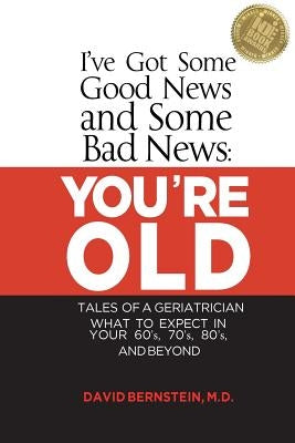 I've Got Some Good News and Some Bad News: You're Old: Tales of a Geriatrician, What to Expect in Your 60's, 70's, 80's, and Beyond by Bernstein, David