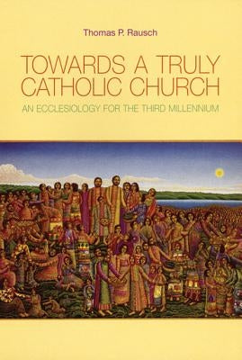 Towards a Truly Catholic Church: An Ecclesiology for the Third Millennium by Rausch, Thomas P.