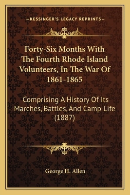 Forty-Six Months With The Fourth Rhode Island Volunteers, In The War Of 1861-1865: Comprising A History Of Its Marches, Battles, And Camp Life (1887) by Allen, George H.