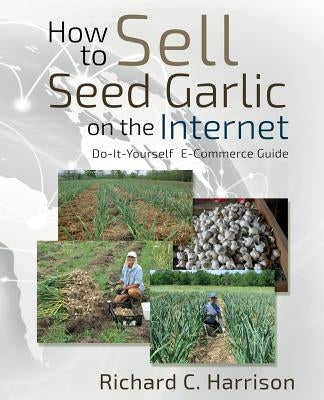 How to Sell Seed Garlic on the Internet: Do-it-yourself E-commerce guide by Harrison, Richard C.