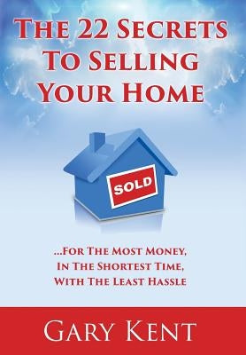 The 22 Secrets To Selling Your Home: For The Most Money In The Shortest Time, With The Least Hassle by Kent, Gary