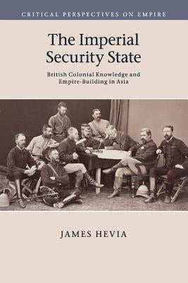 The Imperial Security State: British Colonial Knowledge and Empire-Building in Asia by Hevia, James