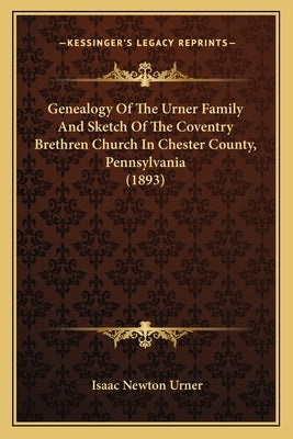 Genealogy Of The Urner Family And Sketch Of The Coventry Brethren Church In Chester County, Pennsylvania (1893) by Urner, Isaac Newton