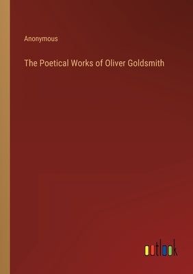 The Poetical Works of Oliver Goldsmith by Anonymous