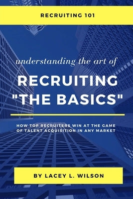 Recruiting 101 Understanding the Art of Recruiting - The Basics by Wilson, Lacey