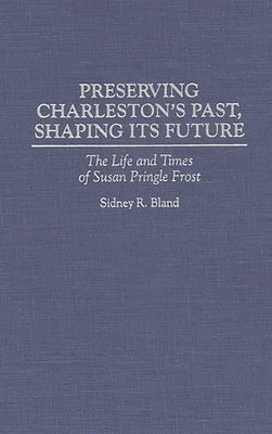 Preserving Charleston's Past, Shaping Its Future: The Life and Times of Susan Pringle Frost by Bland, Sidney