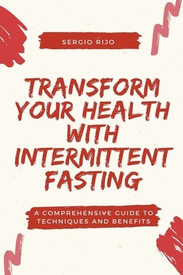 Transform Your Health with Intermittent Fasting: A Comprehensive Guide to Techniques and Benefits by Rijo, Sergio