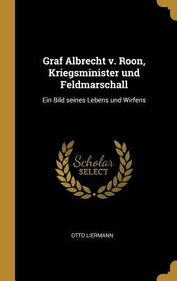 Graf Albrecht v. Roon, Kriegsminister und Feldmarschall: Ein Bild seines Lebens und Wirfens by Liermann, Otto