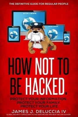 How Not To Be Hacked: The Definitive Guide for Regular People by Deluccia IV, James J.