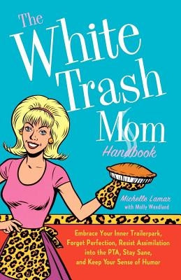 The White Trash Mom Handbook: Embrace Your Inner Trailerpark, Forget Perfection, Resist Assimilation Into the Pta, Stay Sane, and Keep Your Sense of by Lamar, Michelle