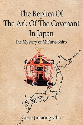 The Replica Of The Ark Of The Covenant In Japan: The Mystery of MiFune-Shiro by Cho, Gene Jinsiong