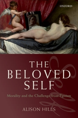 The Beloved Self: Morality and the Challenge from Egoism by Hills, Alison