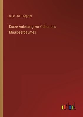 Kurze Anleitung zur Cultur des Maulbeerbaumes by Toepffer, Gust Ad