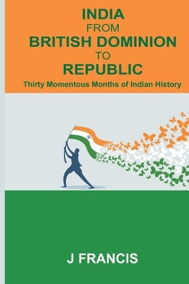 India From British Dominion To Republic: Thirty Momentous Months of Indian History by Francis, J.