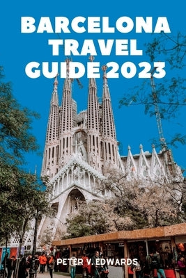 Barcelona travel guide 2023: the ultimate guide companion for an unforgettable journey by Edwards, Peter V.
