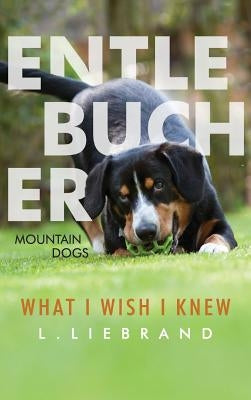 Entlebucher Mountain Dogs - What I Wish I Knew by Liebrand, L.