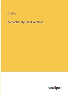 The Baptist System Examined by Seiss, J. a.