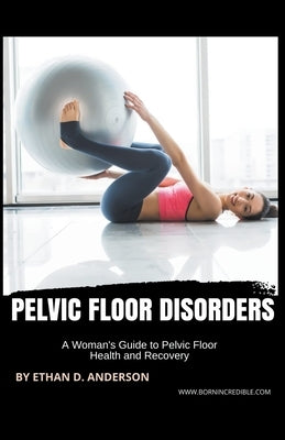 Pelvic Floor Disorders: A Woman's Guide to Pelvic Floor Health and Recovery by Anderson, Ethan D.