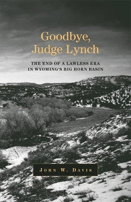 Goodbye, Judge Lynch: The End of the Lawless Era in Wyoming's Big Horn Basin by Davis, John W.