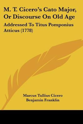 M. T. Cicero's Cato Major, Or Discourse On Old Age: Addressed To Titus Pomponius Atticus (1778) by Cicero, Marcus Tullius