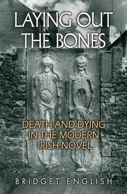 Laying Out the Bones: Death and Dying in the Modern Irish Novel from James Joyce to Anne Enright by English, Bridget