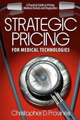 Strategic Pricing for Medical Technologies: A Practical Guide to Pricing Medical Devices & Diagnostics by Provines, Christopher D.