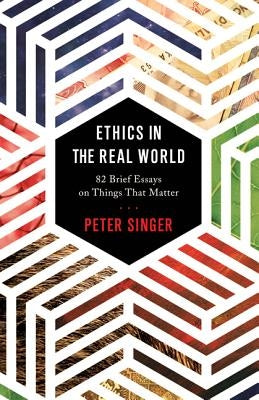 Ethics in the Real World: 82 Brief Essays on Things That Matter by Singer, Peter