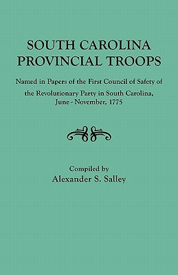 South Carolina Provincial Troops Named in Papers of the First Council of Safety of the Revolutionary Party in South Carolina, June-November, 1775 by Salley, Alexander S., Jr.