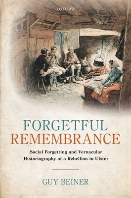 Forgetful Remembrance: Social Forgetting and Vernacular Historiography of a Rebellion in Ulster by Beiner, Guy