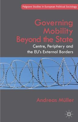 Governing Mobility Beyond the State: Centre, Periphery and the Eu's External Borders by Müller, A.