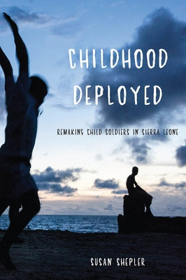 Childhood Deployed: Remaking Child Soldiers in Sierra Leone by Shepler, Susan