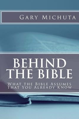 Behind the Bible: What the Bible Assumes That You Already Know by Michuta, Gary G.