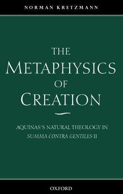 The Metaphysics of Creation: Aquinas's Natural Theology in Summa Contra Gentiles II by Kretzmann, Norman