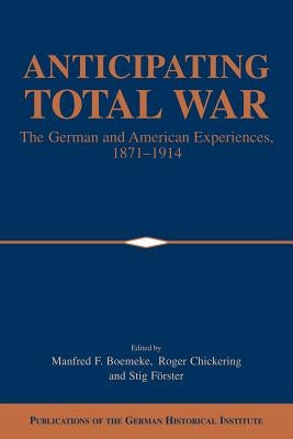 Anticipating Total War: The German and American Experiences, 1871-1914 by Boemeke, Manfred F.