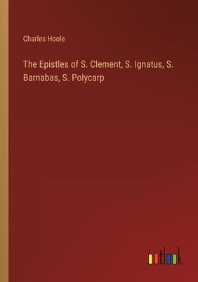 The Epistles of S. Clement, S. Ignatus, S. Barnabas, S. Polycarp by Hoole, Charles